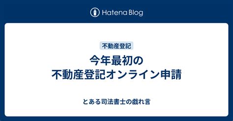 今年最初の不動産登記オンライン申請 とある司法書士の戯れ言