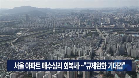 서울 아파트 매수심리 회복세“규제완화 기대감” Goodtv 뉴스