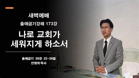 2023 1006 전병희 목사 참사랑감리교회 새벽예배 출애굽기 강해 173강 나로 교회가 세워지게 하소서 Youtube