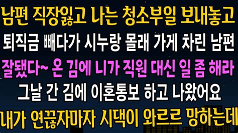 실화사연 남편 직장 잃자마자 나는 청소부일 하라고 보내놓고 시누랑 몰래 퇴직금으로 가게 차린 남편 그날 즉시 연끊자마자