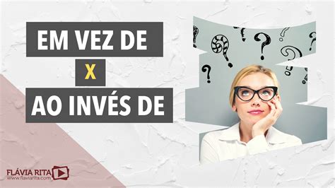 “Em vez de” ou “Ao invés de”? - Blog Flávia Rita