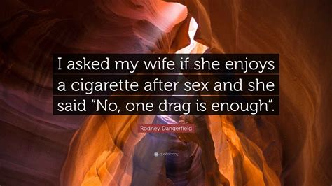 Rodney Dangerfield Quote I Asked My Wife If She Enjoys A Cigarette After Sex And She Said No