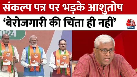 Bjp Manifesto बीजेपी के संकल्प पत्र पर बोले Ashutosh बेरोजगारी की बात