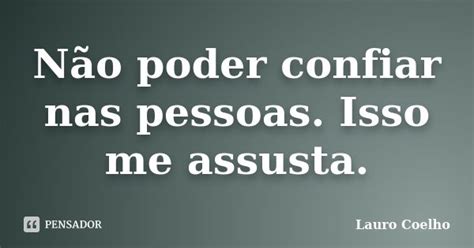 Frase De Nao Confiar Nas Pessoas - Não poder confiar nas pessoas. Isso me... Lauro Coelho - Pensador