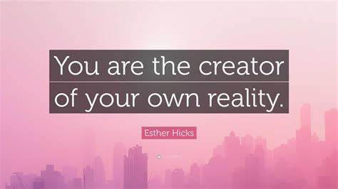 Esther Hicks Quote You Are The Creator Of Your Own Reality”