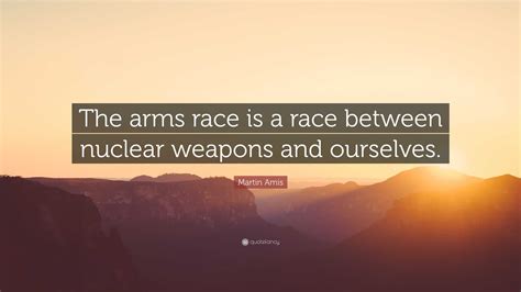 Martin Amis Quote: “The arms race is a race between nuclear weapons and ...