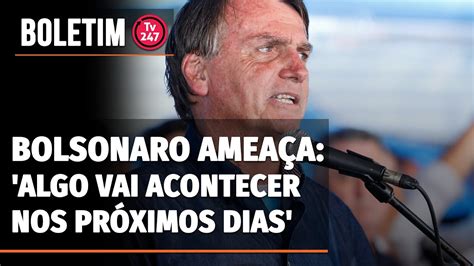 Boletim 247 Bolsonaro ameaça algo vai acontecer nos próximos dias