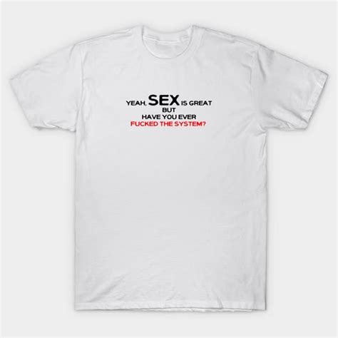 Yeah Sex Is Great But Have You Ever Fucked The System Fuck The System T Shirt Teepublic