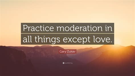Gary Zukav Quote Practice Moderation In All Things Except Love”