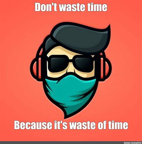 Meme: "Don't waste time Because it's waste of time" - All Templates ...