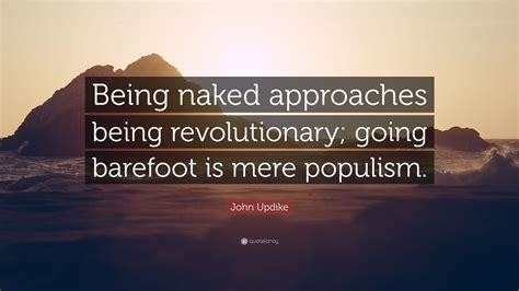 John Updike Quote Being Naked Approaches Being Revolutionary Going Barefoot Is Mere Populism