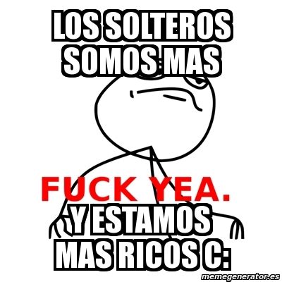 Meme Fuck Yea Los Solteros Somos Mas Y Estamos Mas Ricos C