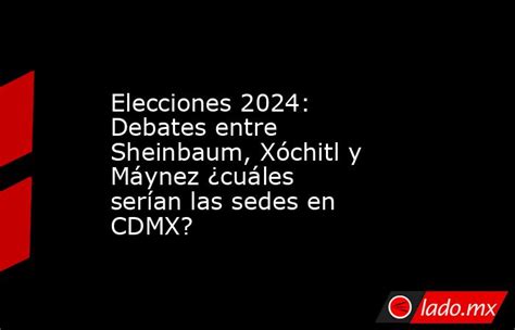 Elecciones 2024 Debates Entre Sheinbaum Xóchitl Y Máynez ¿cuáles