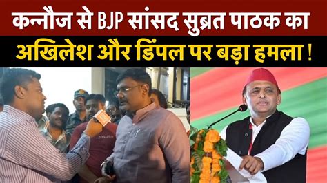 Kannauj स BJP ससद Subrat Pathak क Akhilesh Yadav और Dimple Yadav पर