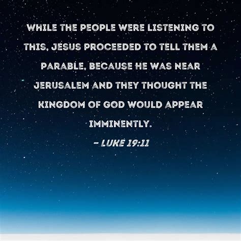 Luke 19:11 While the people were listening to this, Jesus proceeded to