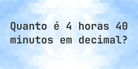 Quanto É 40 Minutos - Quanto é 4 horas 40 minutos em decimal? - Calculatio
