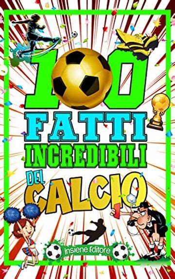 100 FATTI INCREDIBILI SUL CALCIO Scopri segreti e curiosità sul mondo