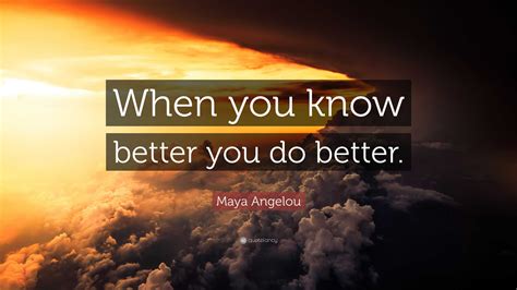 Maya Angelou Quote: “When you know better you do better.”
