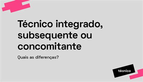 Concomitante E Subsequente - Técnico integrado, subsequente ou concomitante: quais as diferenças ...