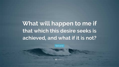 Epicurus Quote What Will Happen To Me If That Which This Desire Seeks