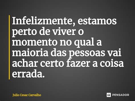 Infelizmente Estamos Perto De Viver O Julio Cesar Carvalho Pensador