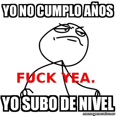 Meme Fuck Yea Yo no cumplo aÃos yo subo de nivel 309563