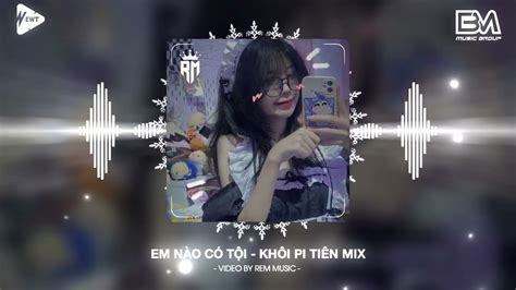 Em Nào Có Tội Khôi PiTien Mix Nhạc Hot Tik Tok Remix Mới Nhất