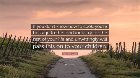 Robert H. Lustig Quote: “If you don’t know how to cook, you’re hostage