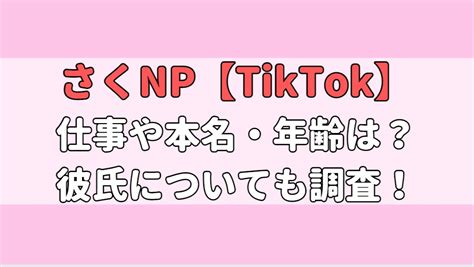 さくnp【tiktok】仕事は？本名は？年齢、身長や彼氏はいる？