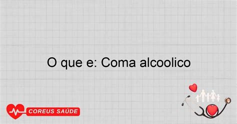 O Que É Coma Alcoólico - O Que é: Coma Alcoólico - Entenda Os Riscos E Sintomas