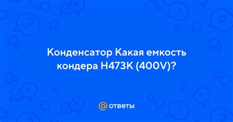 Ответы Mail: Конденсатор Какая емкость кондера H473K (400V)?