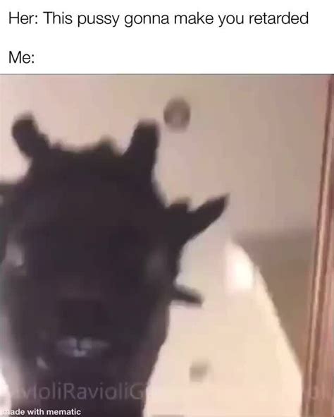 Her This Pussy Gonna Make You Retarded Me IFunny