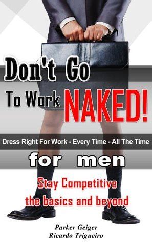 Don T Go To Work Naked Dress Right For Work Every Time All The Time For Men By Parker Geiger
