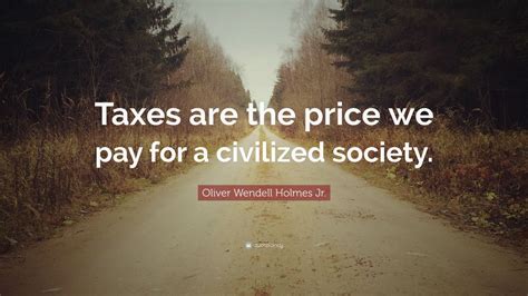 Oliver Wendell Holmes Jr. Quote: “Taxes are the price we pay for a ...