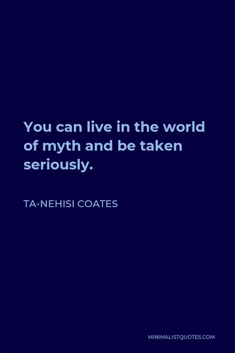 Ta Nehisi Coates Quote You Can Live In The World Of Myth And Be Taken