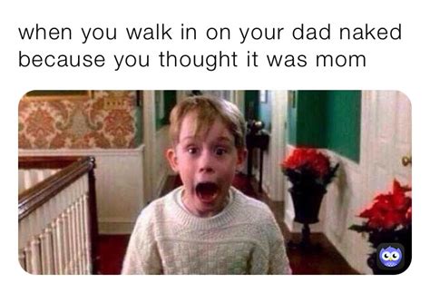 When You Walk In On Your Dad Naked Because You Thought It Was Mom Im Going To Bed And So Are