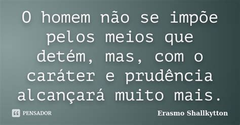 O Homem Não Se Impõe Pelos Meios Que Erasmo Shallkytton Pensador