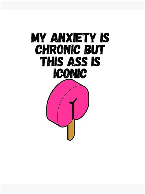 My Anxiety Is Chronic But My Ass Is Iconic But This Ass Is Iconic Poster By Gphteam Redbubble