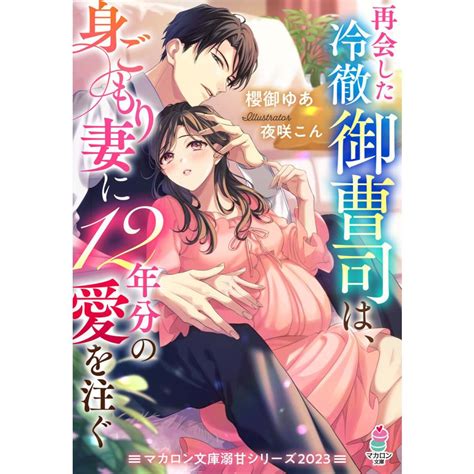 再会した冷徹御曹司は、身こもり妻に12年分の愛を注く【マカロン文庫溺甘シリーズ2023】 電子書籍版 櫻御ゆあ夜咲こん