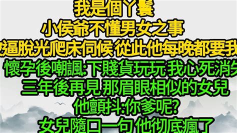 我是個丫鬟，小侯爺不懂男女之事 被逼脫光爬床伺候，從此他每晚都要我，懷孕後嘲諷下賤貨玩玩 我徹底心死消失，三年後再見 那眉眼相似的女兒 他