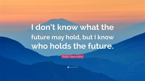 Ralph Abernathy Quote: “I don’t know what the future may hold, but I