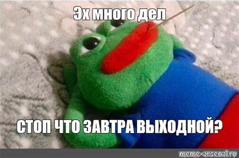 Meme Эх много дел СТОП ЧТО ЗАВТРА ВЫХОДНОЙ All Templates Meme