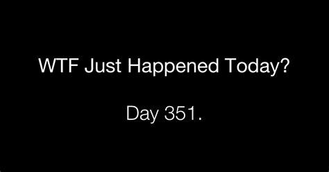 Day 351 What The Fuck Just Happened Today