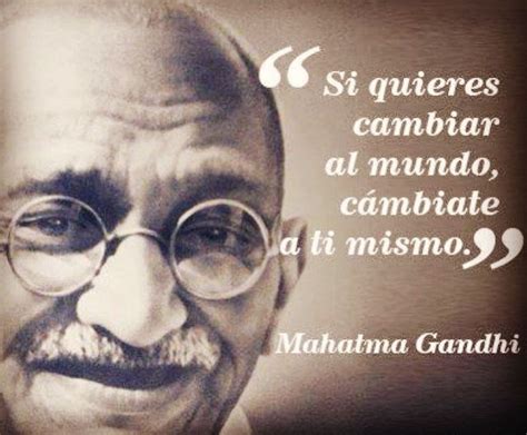 Si quieres cambiar al mundo cámbiate a ti mismo Mahatma Gandhi