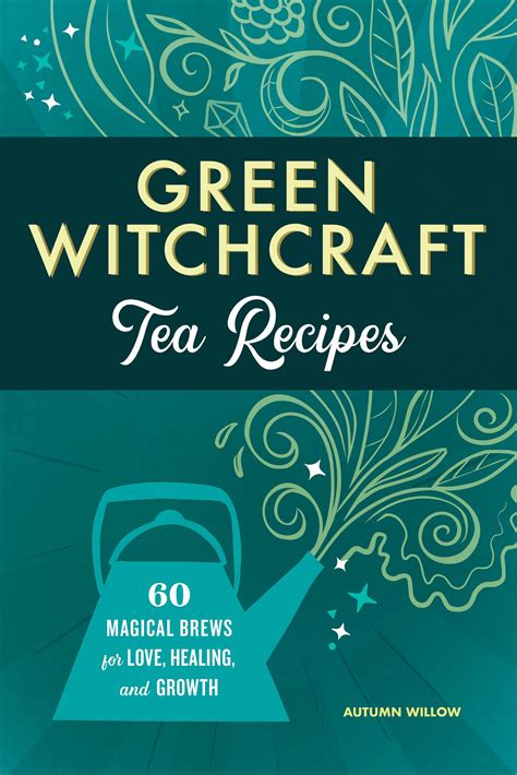 Green Witchcraft Tea Recipes: 60 Magical Brews for Love, Healing, and