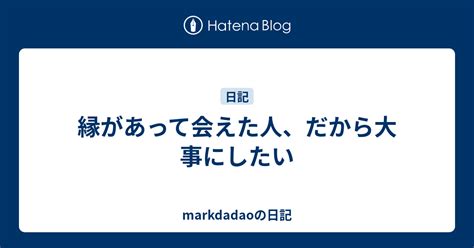 縁があって会えた人、だから大事にしたい Markdadaoの日記