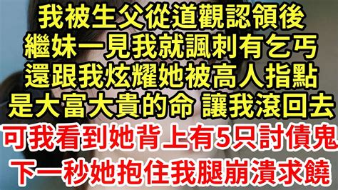 我被生父從道觀認領後繼妹一見我就諷刺有乞丐還跟我炫耀她被高人指點是大富大貴的命讓我滾回去可我看到她背上5只討債鬼下一秒她抱住我腿崩潰