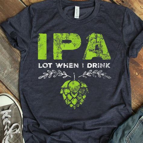 Ipa Lot When I Drink Beer Drinkers Distressed Shirt Hoodie Sweater