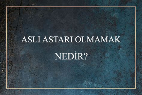 Aslı Astarı Olmamak Nedir Ne Demek Zıt Anlamı Eş Anlamı