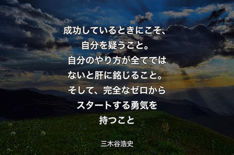 成功しているときにこそ、自分を疑うこと。自分のやり方が全てではないと肝に銘じること。そして、完全なゼロからスタートする勇気を持つこと 三木谷浩史